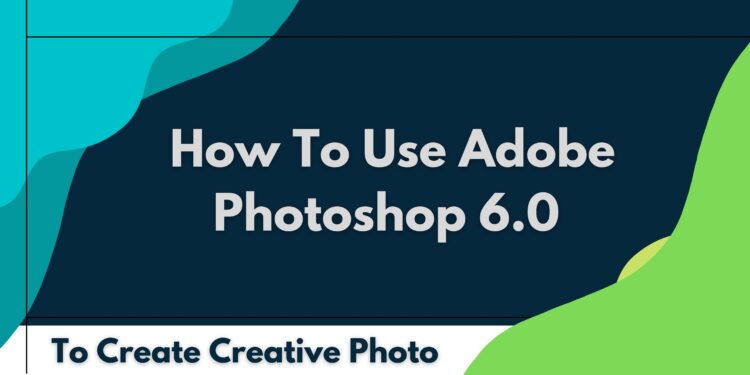 Adobe Photoshop 6.0 Free Download & Installation - September 2000 To Create Creative Photo